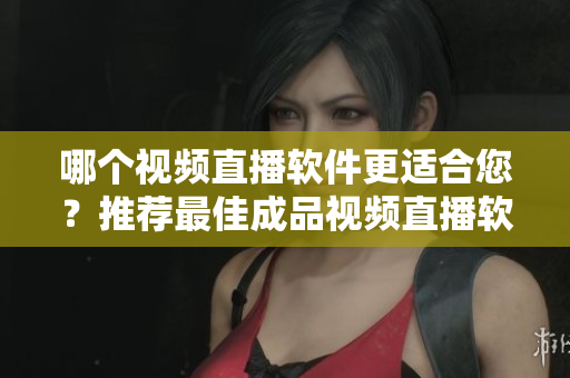 哪个视频直播软件更适合您？推荐最佳成品视频直播软件