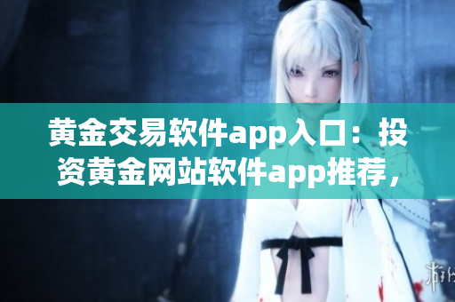 黄金交易软件app入口：投资黄金网站软件app推荐，黄金市场分析交易工具