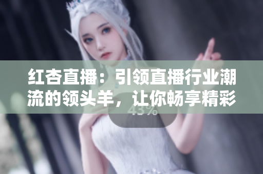 红杏直播：引领直播行业潮流的领头羊，让你畅享精彩直播体验