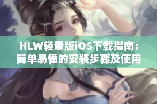 HLW轻量版iOS下载指南：简单易懂的安装步骤及使用技巧分享