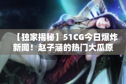 【独家揭秘】51CG今日爆炸新闻！赵子涵的热门大瓜原来是这样的……