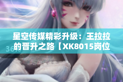 星空传媒精彩升级：王拉拉的晋升之路【XK8015岗位首部曲】