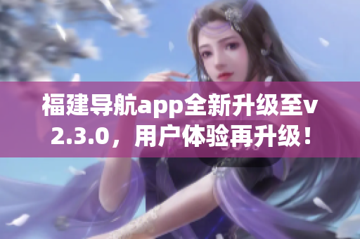 福建导航app全新升级至v2.3.0，用户体验再升级！