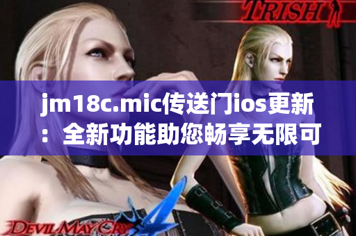 jm18c.mic传送门ios更新：全新功能助您畅享无限可能