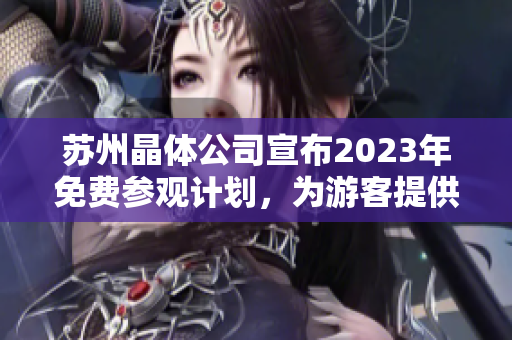 苏州晶体公司宣布2023年免费参观计划，为游客提供难得的机会