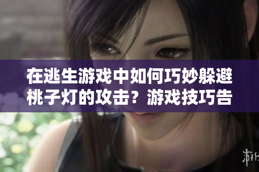 在逃生游戏中如何巧妙躲避桃子灯的攻击？游戏技巧告诉你！