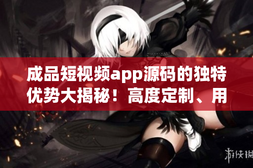 成品短视频app源码的独特优势大揭秘！高度定制、用户体验优化、多功能支持，一网打尽。