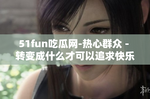 51fun吃瓜网-热心群众 - 转变成什么才可以追求快乐？