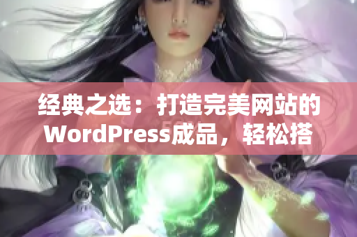 经典之选：打造完美网站的WordPress成品，轻松搭建你的个性化网站