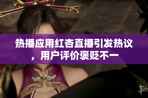 热播应用红杏直播引发热议，用户评价褒贬不一
