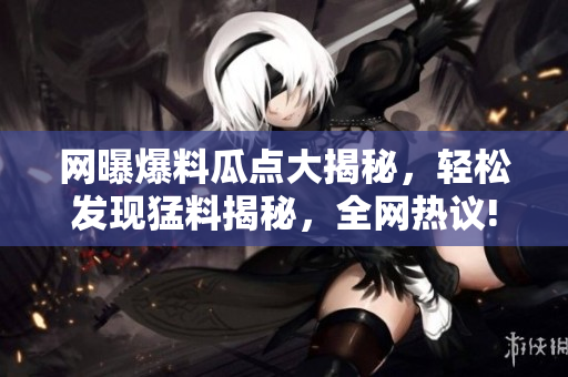 网曝爆料瓜点大揭秘，轻松发现猛料揭秘，全网热议!