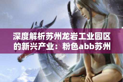 深度解析苏州龙岩工业园区的新兴产业：粉色abb苏州晶体在产业升级中的角色
