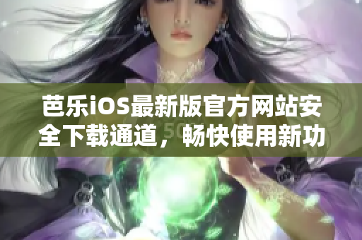 芭乐iOS最新版官方网站安全下载通道，畅快使用新功能
