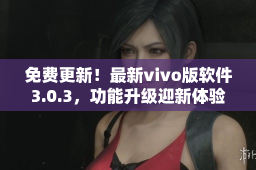 免费更新！最新vivo版软件3.0.3，功能升级迎新体验