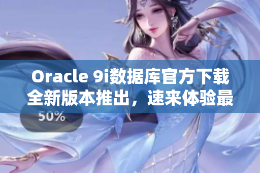 Oracle 9i数据库官方下载全新版本推出，速来体验最新功能！