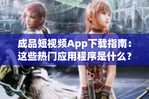 成品短视频App下载指南：这些热门应用程序是什么？
