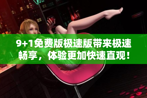 9+1免费版极速版带来极速畅享，体验更加快速直观！