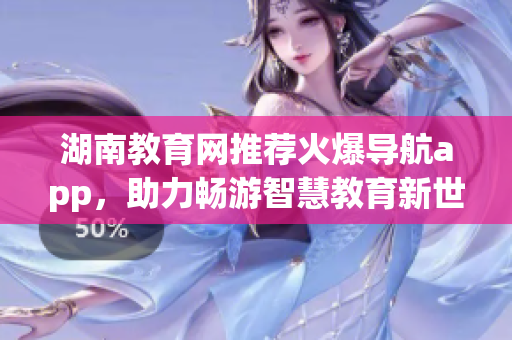 湖南教育网推荐火爆导航app，助力畅游智慧教育新世界