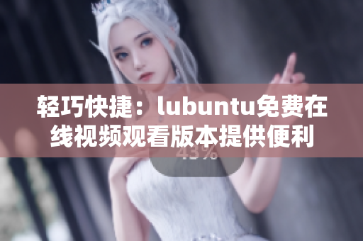 轻巧快捷：lubuntu免费在线视频观看版本提供便利