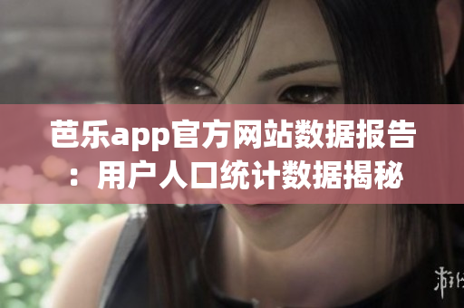 芭乐app官方网站数据报告：用户人口统计数据揭秘