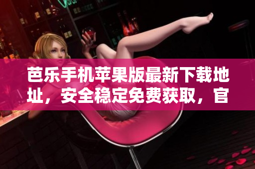 芭乐手机苹果版最新下载地址，安全稳定免费获取，官方网站更新速度快