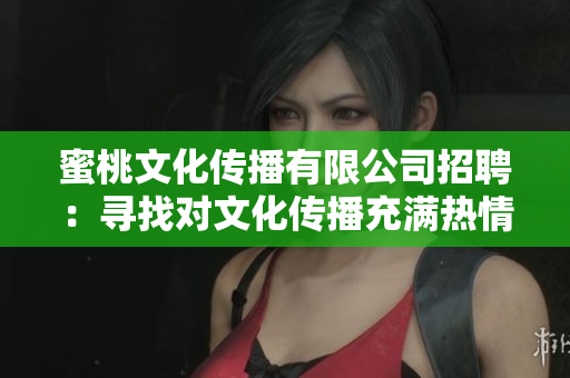 蜜桃文化传播有限公司招聘：寻找对文化传播充满热情的你