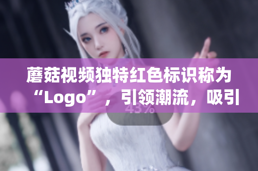 蘑菇视频独特红色标识称为“Logo”，引领潮流，吸引眼球