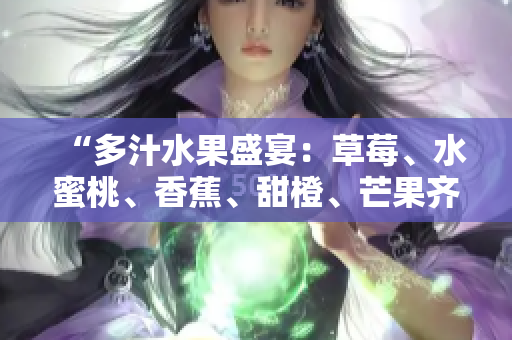 “多汁水果盛宴：草莓、水蜜桃、香蕉、甜橙、芒果齐聚，鲜果香甜滋味”