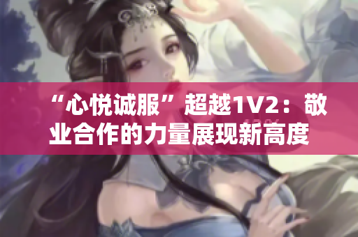 “心悦诚服”超越1V2：敬业合作的力量展现新高度