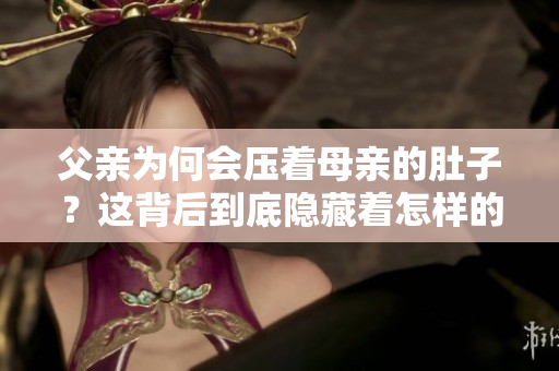 父亲为何会压着母亲的肚子？这背后到底隐藏着怎样的故事？