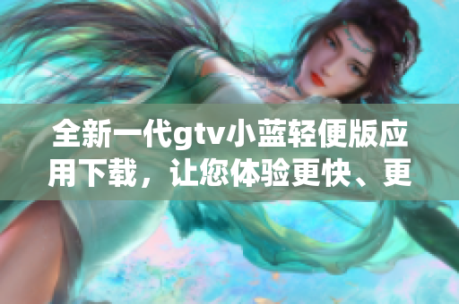 全新一代gtv小蓝轻便版应用下载，让您体验更快、更便捷的视听享受