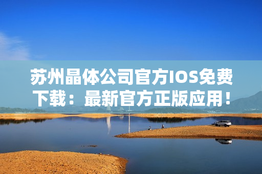 苏州晶体公司官方IOS免费下载：最新官方正版应用！