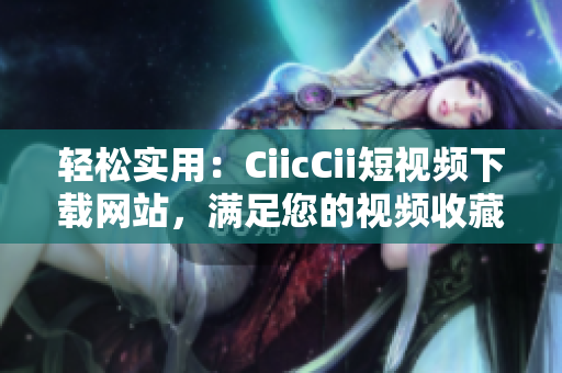 轻松实用：CiicCii短视频下载网站，满足您的视频收藏和分享需求