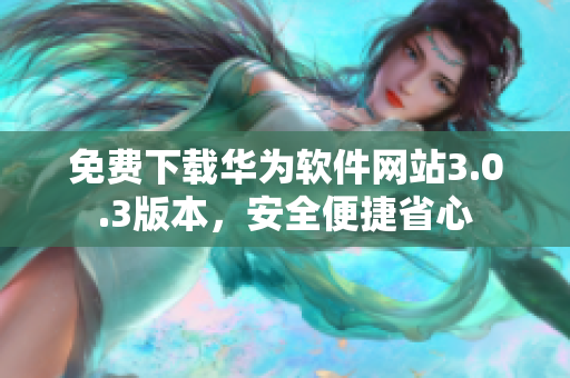 免费下载华为软件网站3.0.3版本，安全便捷省心