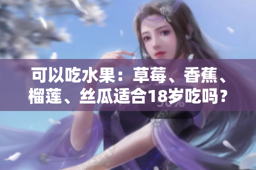 可以吃水果：草莓、香蕉、榴莲、丝瓜适合18岁吃吗？