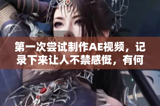 第一次尝试制作AE视频，记录下来让人不禁感慨，有何感想？