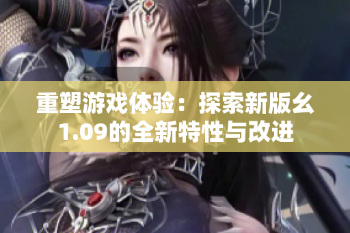 重塑游戏体验：探索新版幺1.09的全新特性与改进
