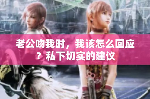 老公吻我时，我该怎么回应？私下切实的建议
