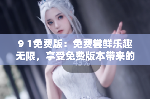 9 1免费版：免费尝鲜乐趣无限，享受免费版本带来的畅快体验