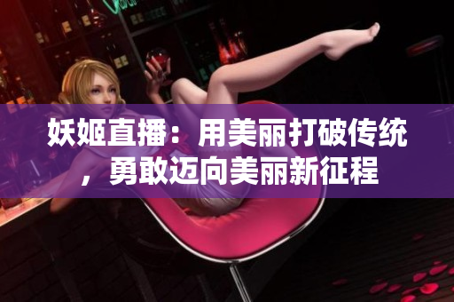 妖姬直播：用美丽打破传统，勇敢迈向美丽新征程