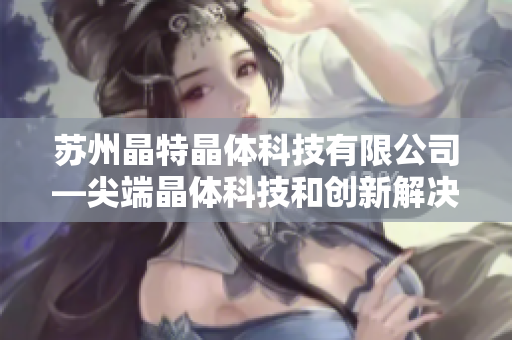 苏州晶特晶体科技有限公司―尖端晶体科技和创新解决方案的领导者