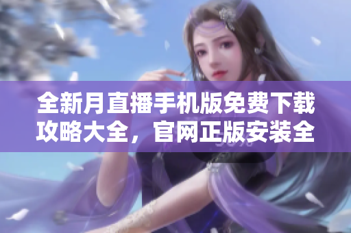 全新月直播手机版免费下载攻略大全，官网正版安装全程讲解