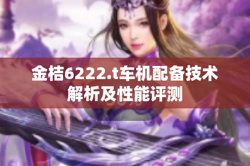 金桔6222.t车机配备技术解析及性能评测