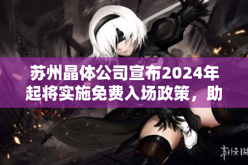 苏州晶体公司宣布2024年起将实施免费入场政策，助力行业发展