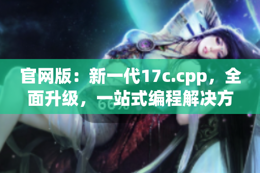 官网版：新一代17c.cpp，全面升级，一站式编程解决方案