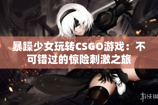 暴躁少女玩转CSGO游戏：不可错过的惊险刺激之旅