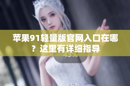 苹果91轻量版官网入口在哪？这里有详细指导