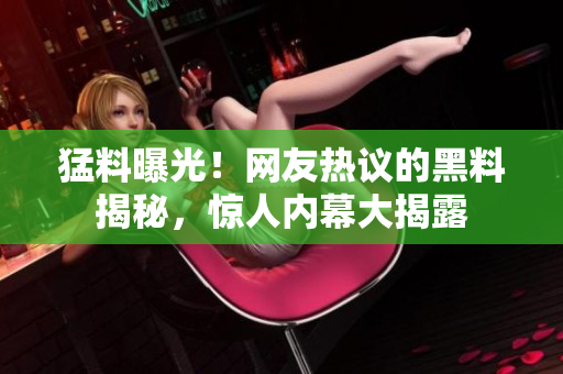 猛料曝光！网友热议的黑料揭秘，惊人内幕大揭露