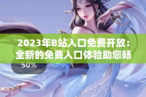 2023年B站入口免费开放：全新的免费入口体验助您畅享精彩视频内容