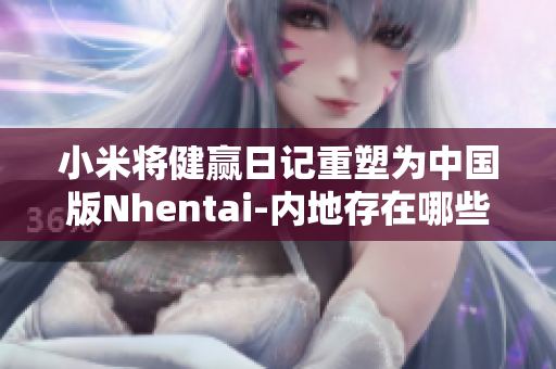 小米将健赢日记重塑为中国版Nhentai-内地存在哪些新挑战